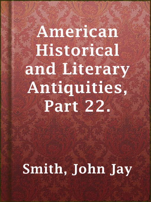 Title details for American Historical and Literary Antiquities, Part 22. by John Jay Smith - Available